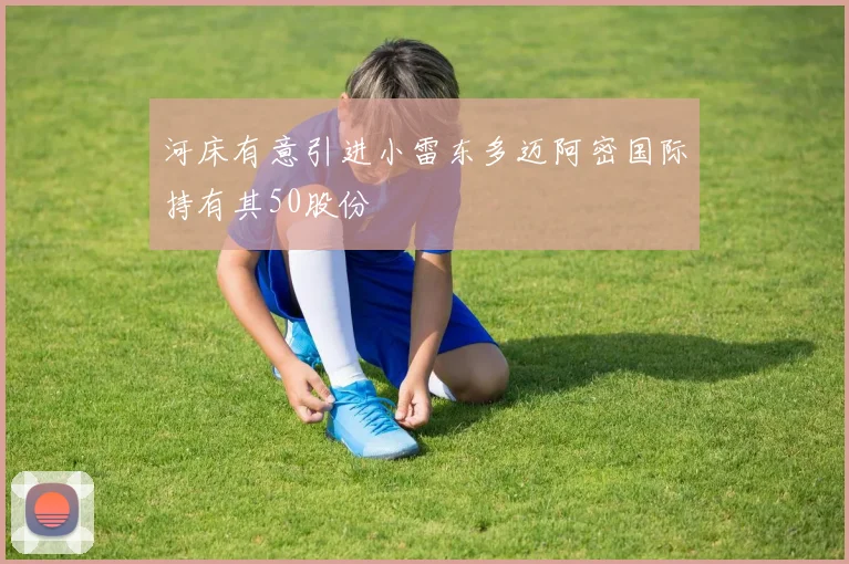 河床有意引进小雷东多迈阿密国际持有其50股份