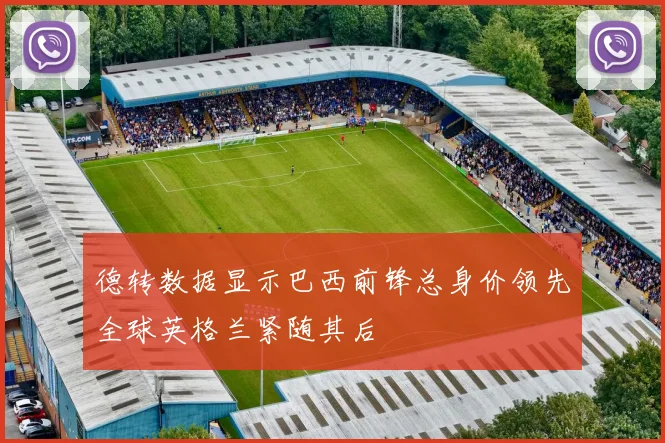 德转数据显示巴西前锋总身价领先全球英格兰紧随其后