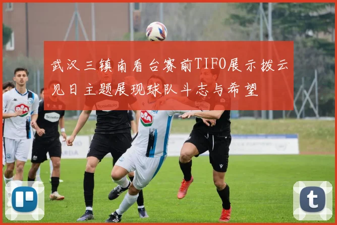 武汉三镇南看台赛前TIFO展示拨云见日主题展现球队斗志与希望