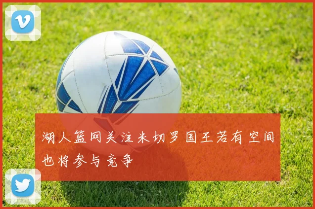 湖人篮网关注米切罗国王若有空间也将参与竞争