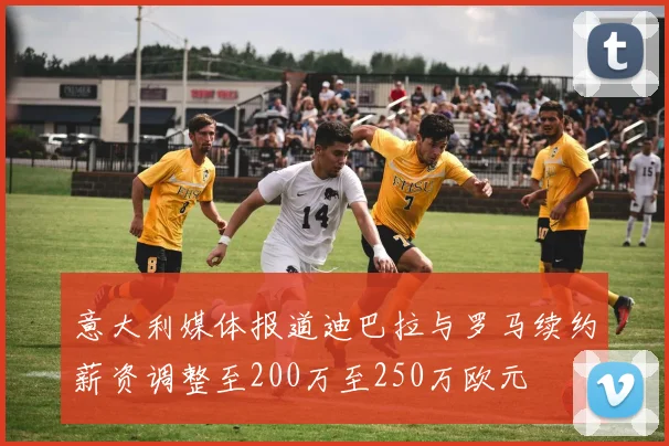 意大利媒体报道迪巴拉与罗马续约薪资调整至200万至250万欧元