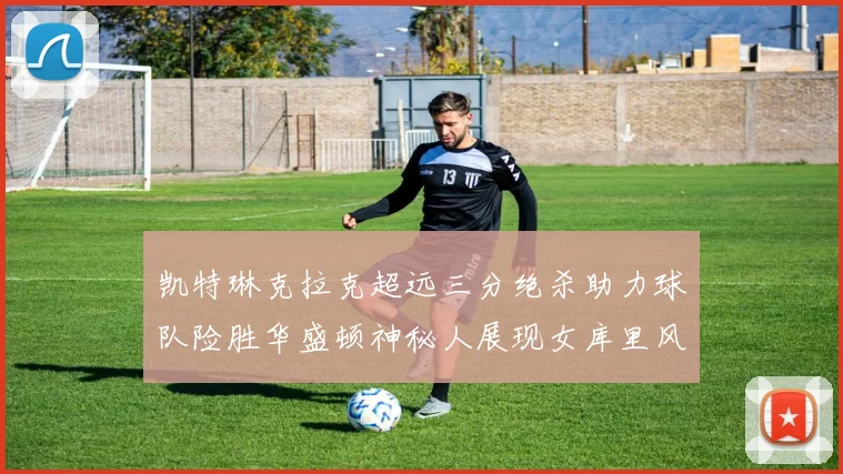 凯特琳克拉克超远三分绝杀助力球队险胜华盛顿神秘人展现女库里风采