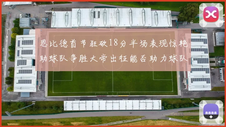 恩比德首节狂砍18分半场表现惊艳助球队争胜大帝出征能否助力球队逆袭