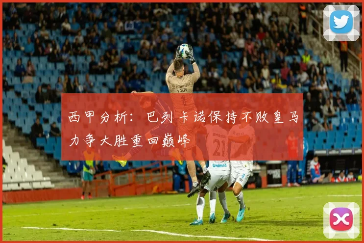 西甲分析：巴列卡诺保持不败皇马力争大胜重回巅峰