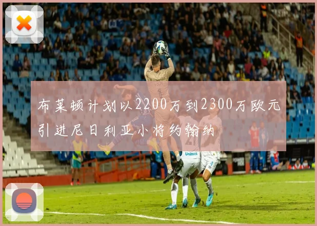 布莱顿计划以2200万到2300万欧元引进尼日利亚小将约翰纳