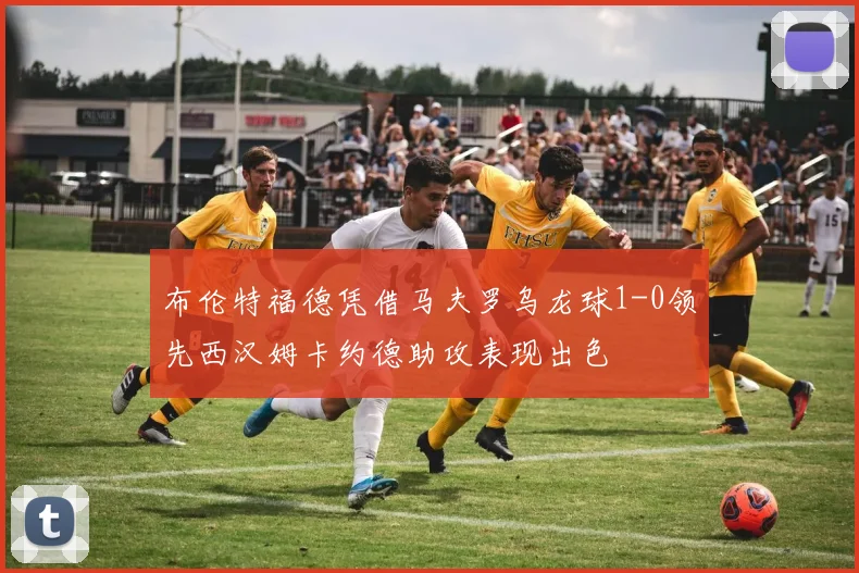 布伦特福德凭借马夫罗乌龙球1-0领先西汉姆卡约德助攻表现出色