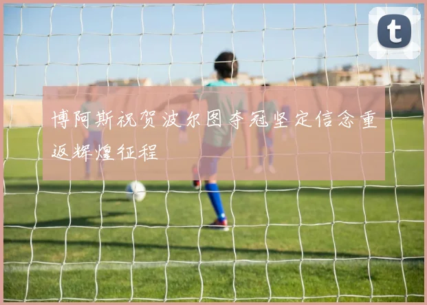 博阿斯祝贺波尔图夺冠坚定信念重返辉煌征程