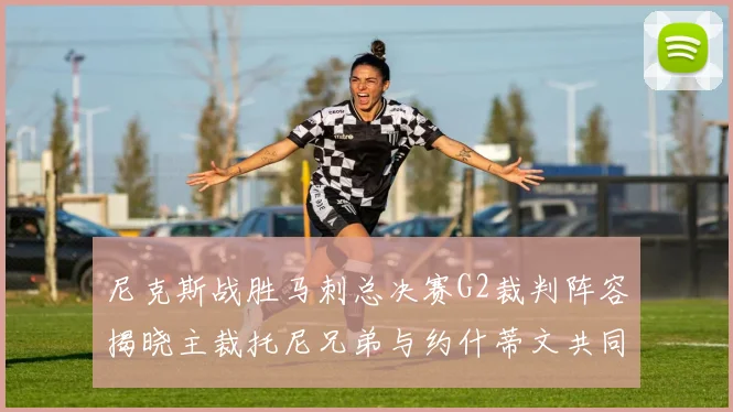 尼克斯战胜马刺总决赛G2裁判阵容揭晓主裁托尼兄弟与约什蒂文共同执法