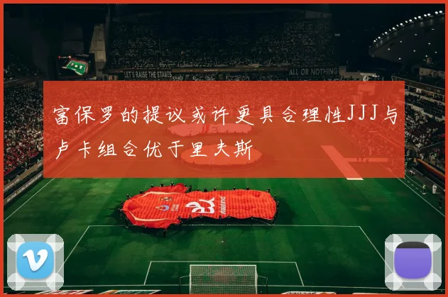 富保罗的提议或许更具合理性JJJ与卢卡组合优于里夫斯
