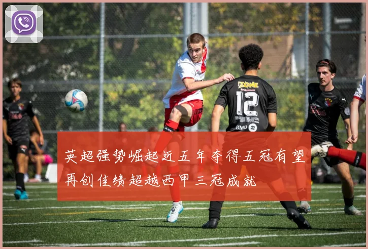 英超强势崛起近五年夺得五冠有望再创佳绩超越西甲三冠成就