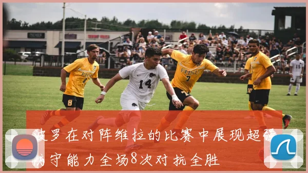 波罗在对阵维拉的比赛中展现超强防守能力全场8次对抗全胜