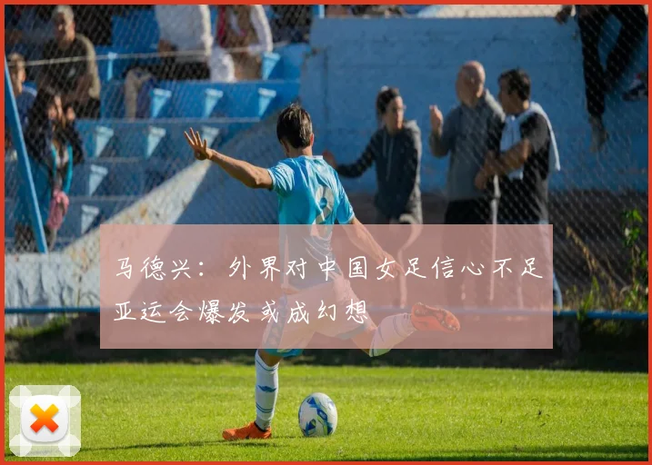马德兴：外界对中国女足信心不足亚运会爆发或成幻想