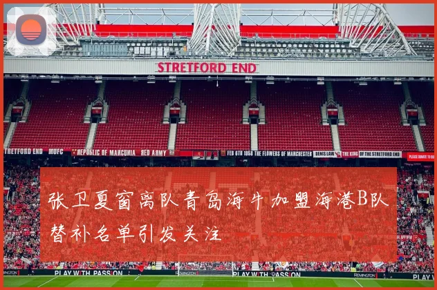 张卫夏窗离队青岛海牛加盟海港B队替补名单引发关注